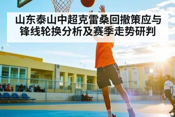 山东泰山中超克雷桑回撤策应与锋线轮换分析及赛季走势研判