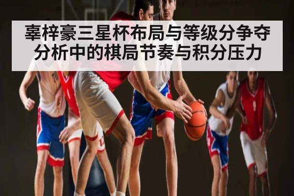辜梓豪三星杯布局与等级分争夺分析中的棋局节奏与积分压力