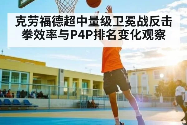 克劳福德超中量级卫冕战反击拳效率与P4P排名变化观察
