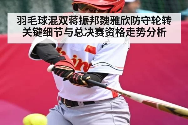羽毛球混双蒋振邦魏雅欣防守轮转关键细节与总决赛资格走势分析